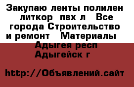 Закупаю ленты полилен, литкор, пвх-л - Все города Строительство и ремонт » Материалы   . Адыгея респ.,Адыгейск г.